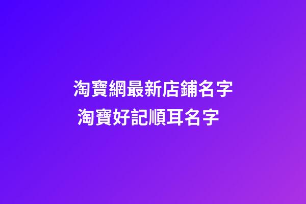 淘寶網最新店鋪名字 淘寶好記順耳名字